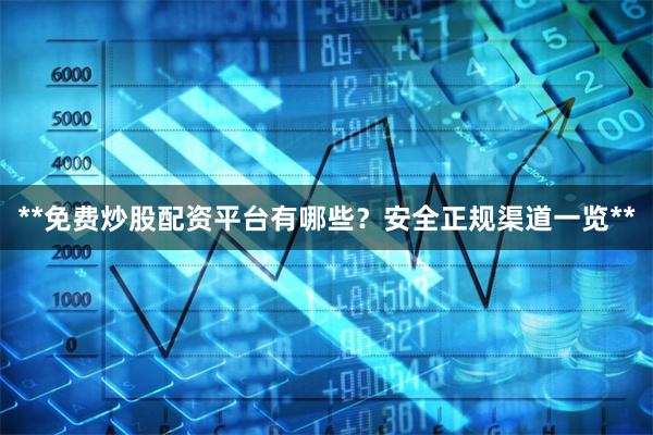 **免费炒股配资平台有哪些？安全正规渠道一览**