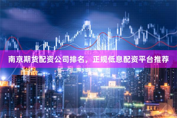 南京期货配资公司排名，正规低息配资平台推荐