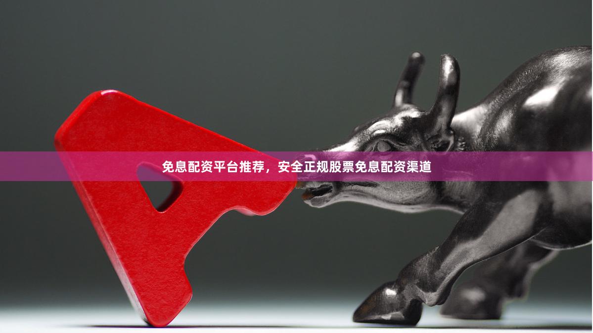 免息配资平台推荐，安全正规股票免息配资渠道