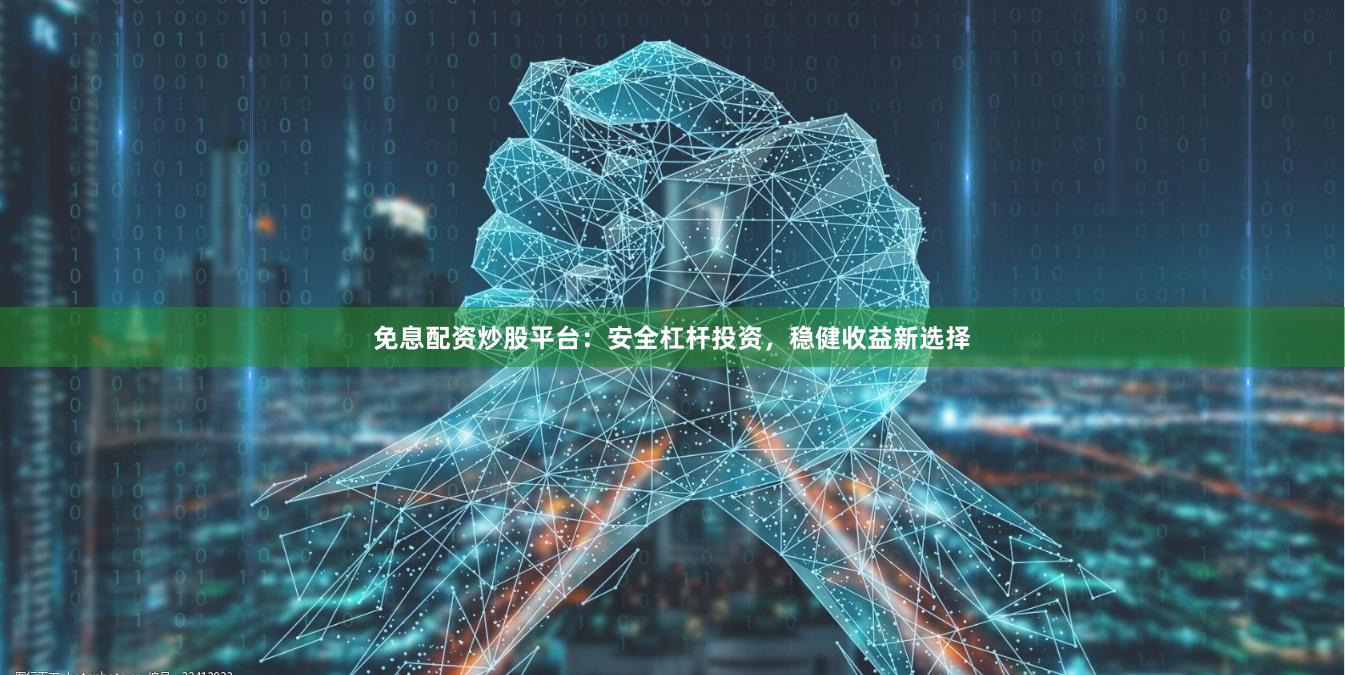 免息配资炒股平台：安全杠杆投资，稳健收益新选择