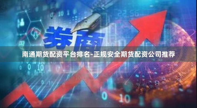 南通期货配资平台排名-正规安全期货配资公司推荐