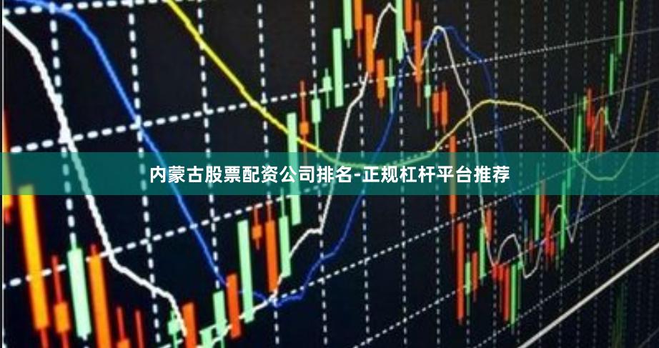 内蒙古股票配资公司排名-正规杠杆平台推荐