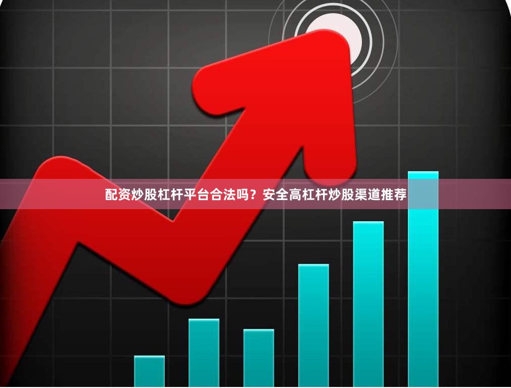 配资炒股杠杆平台合法吗？安全高杠杆炒股渠道推荐