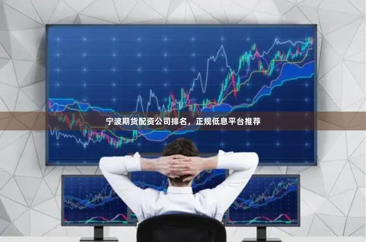 宁波期货配资公司排名，正规低息平台推荐