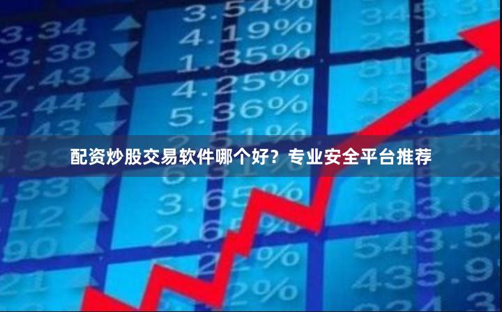 配资炒股交易软件哪个好？专业安全平台推荐