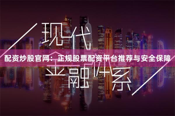 配资炒股官网：正规股票配资平台推荐与安全保障