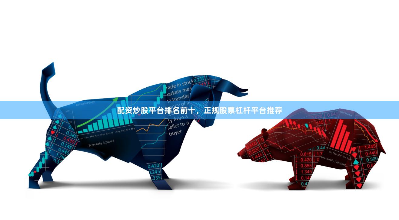 配资炒股平台排名前十，正规股票杠杆平台推荐