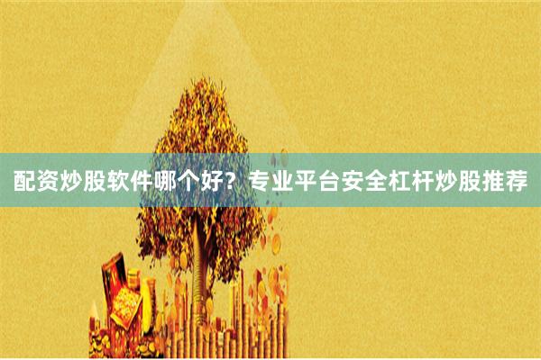 配资炒股软件哪个好？专业平台安全杠杆炒股推荐