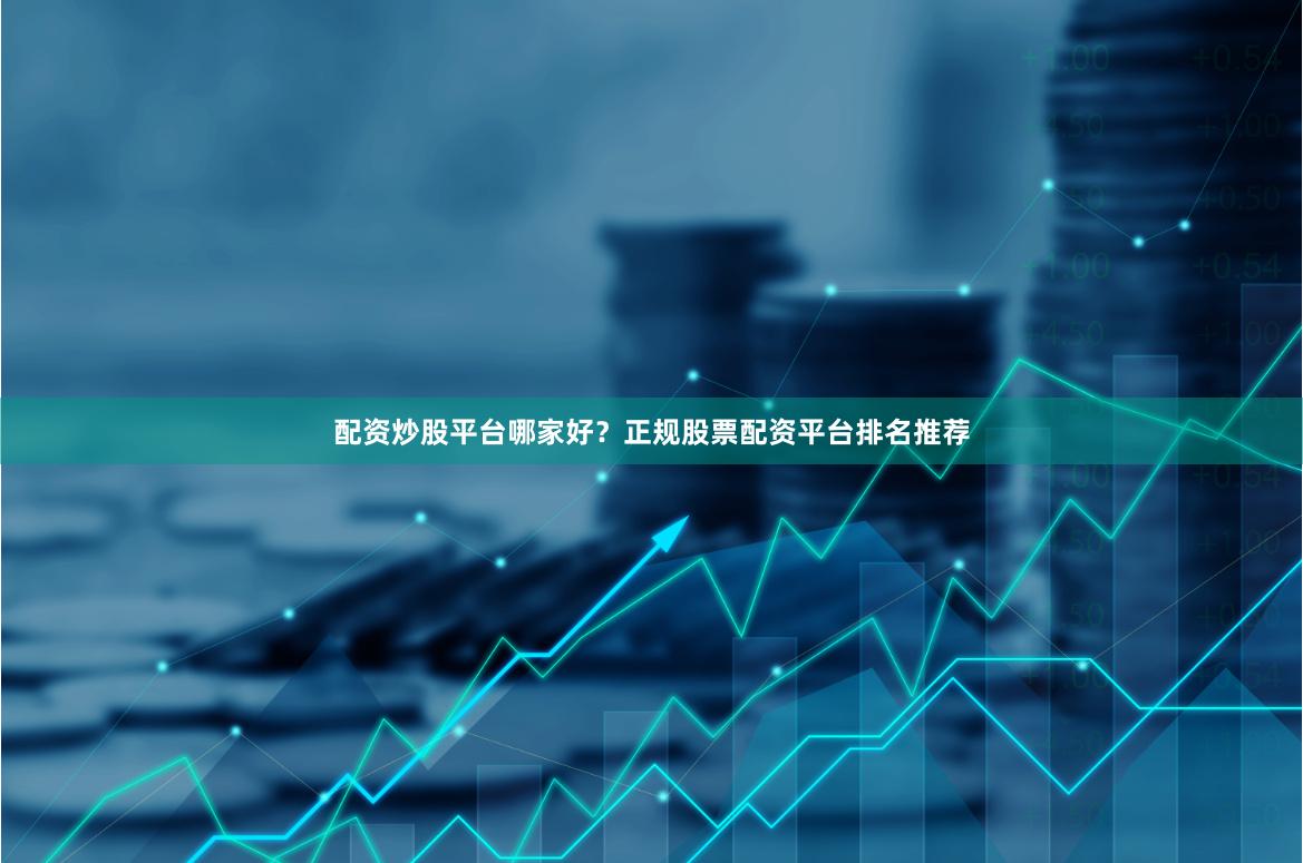 配资炒股平台哪家好？正规股票配资平台排名推荐