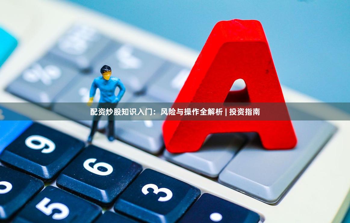 配资炒股知识入门：风险与操作全解析 | 投资指南