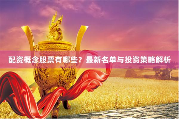配资概念股票有哪些？最新名单与投资策略解析