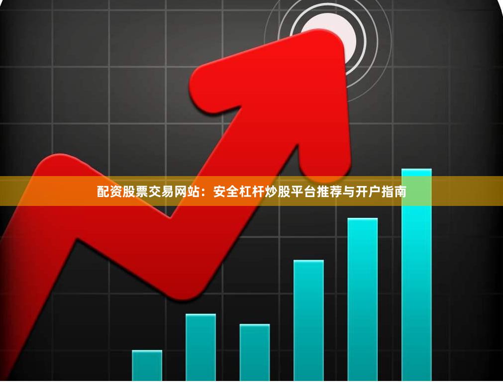 配资股票交易网站：安全杠杆炒股平台推荐与开户指南