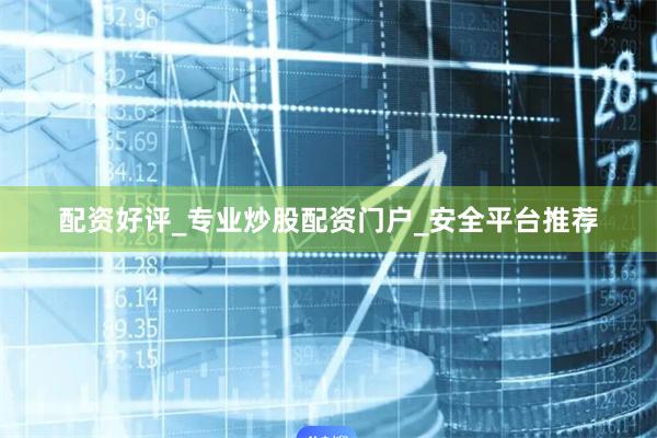 配资好评_专业炒股配资门户_安全平台推荐