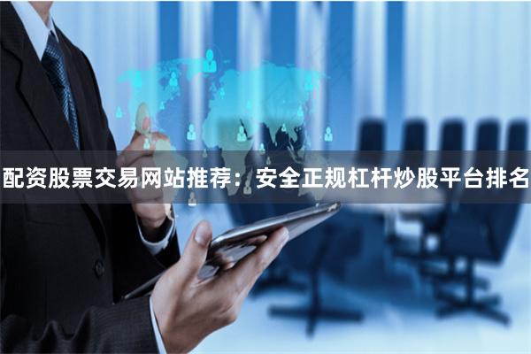 配资股票交易网站推荐：安全正规杠杆炒股平台排名