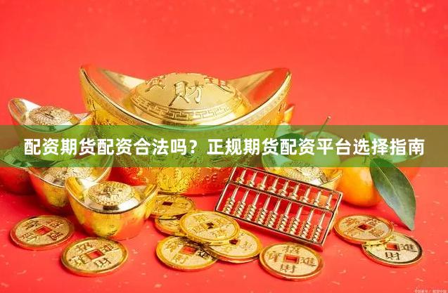 配资期货配资合法吗？正规期货配资平台选择指南