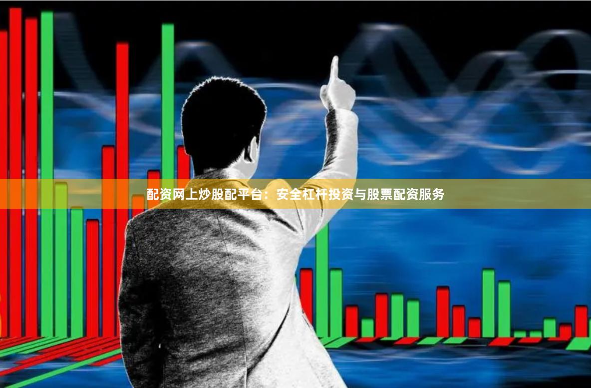 配资网上炒股配平台：安全杠杆投资与股票配资服务