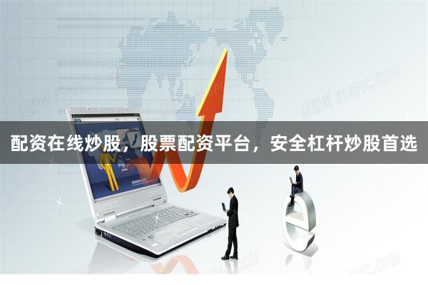 配资在线炒股，股票配资平台，安全杠杆炒股首选