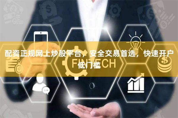 配资正规网上炒股平台，安全交易首选，快速开户低门槛