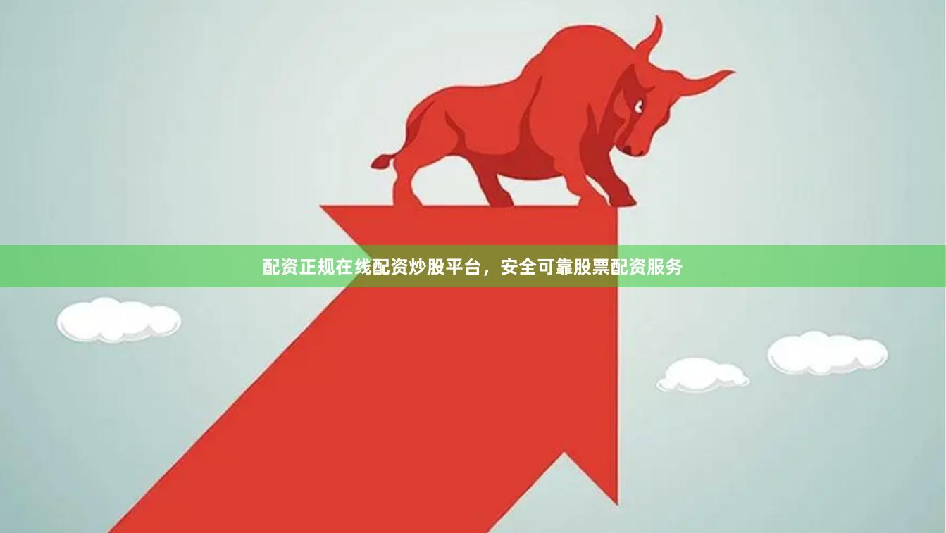 配资正规在线配资炒股平台，安全可靠股票配资服务