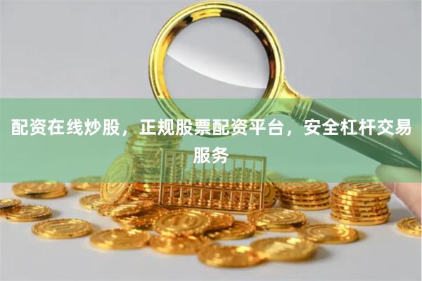 配资在线炒股，正规股票配资平台，安全杠杆交易服务