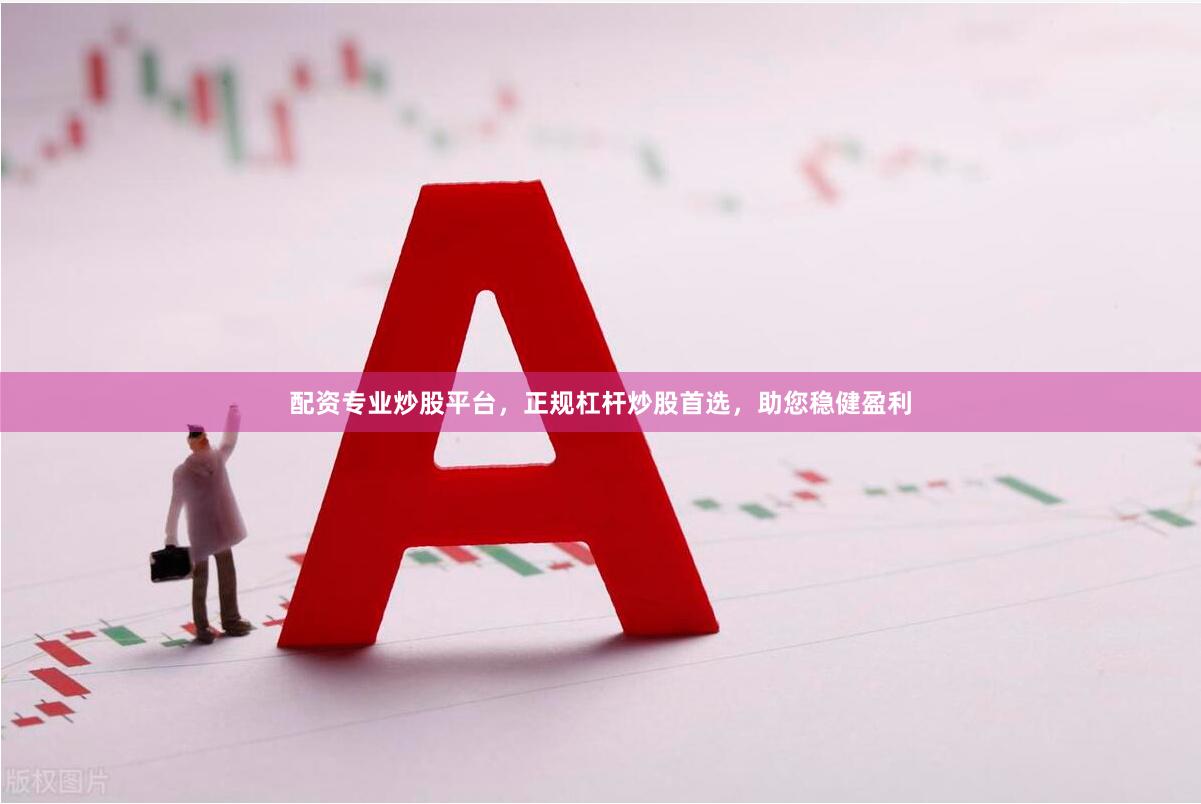 配资专业炒股平台，正规杠杆炒股首选，助您稳健盈利