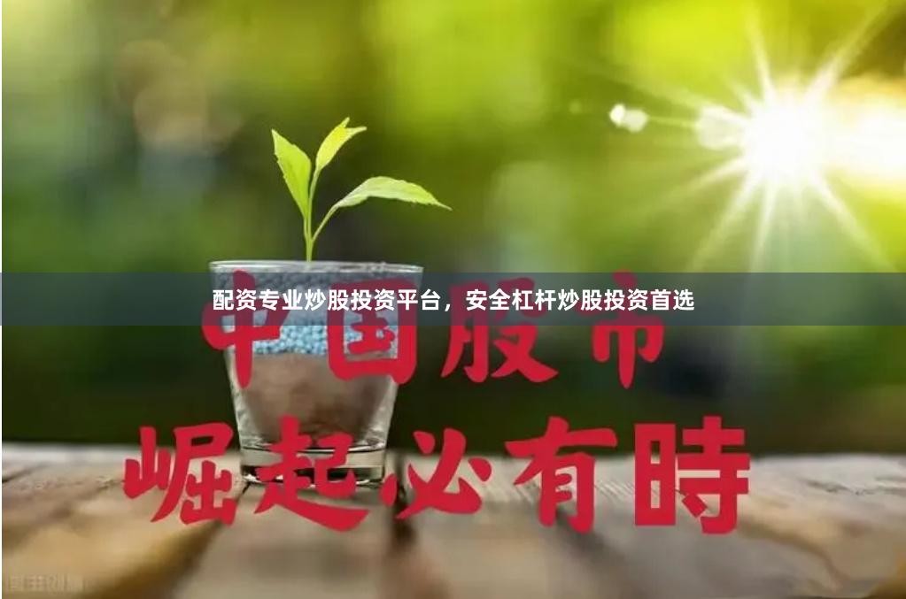 配资专业炒股投资平台，安全杠杆炒股投资首选