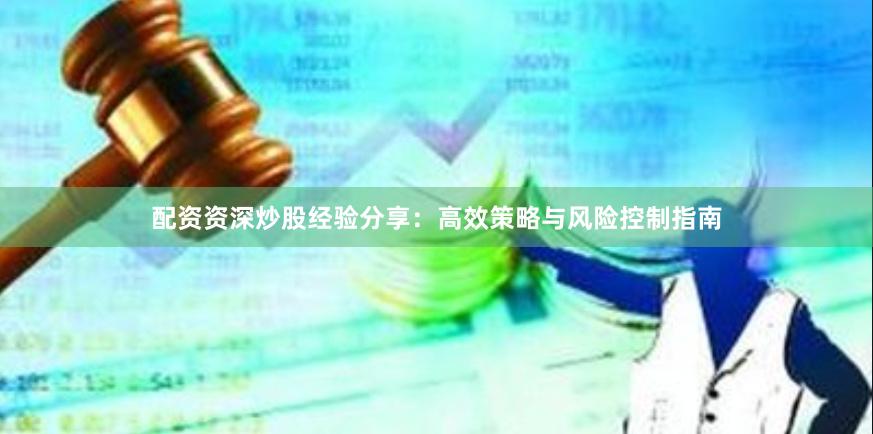 配资资深炒股经验分享：高效策略与风险控制指南