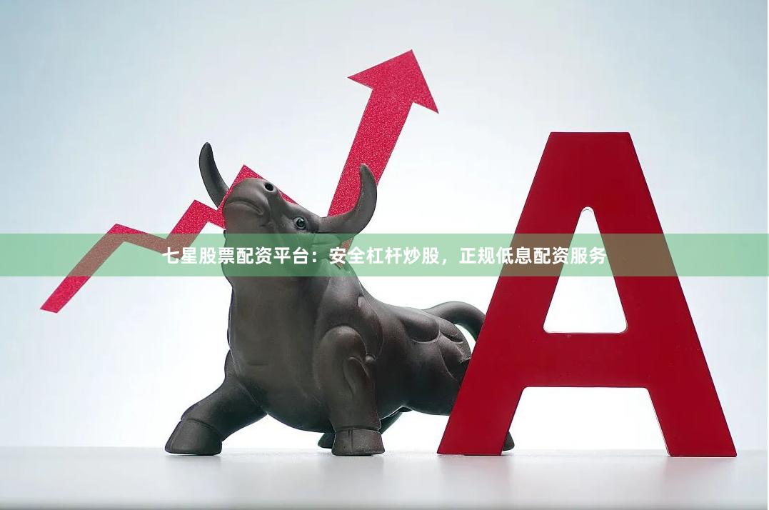 七星股票配资平台：安全杠杆炒股，正规低息配资服务