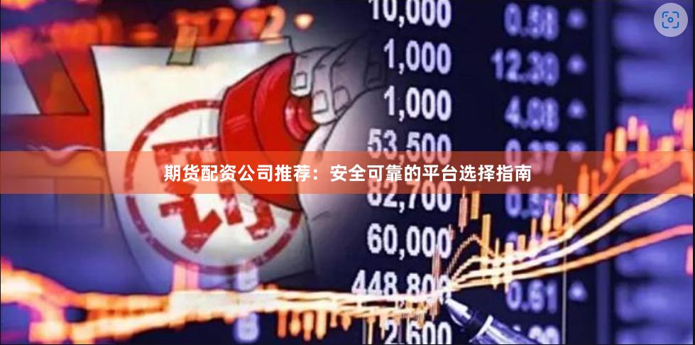期货配资公司推荐：安全可靠的平台选择指南