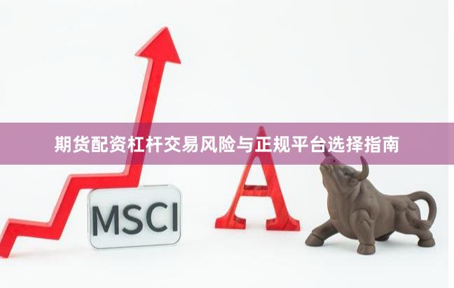 期货配资杠杆交易风险与正规平台选择指南