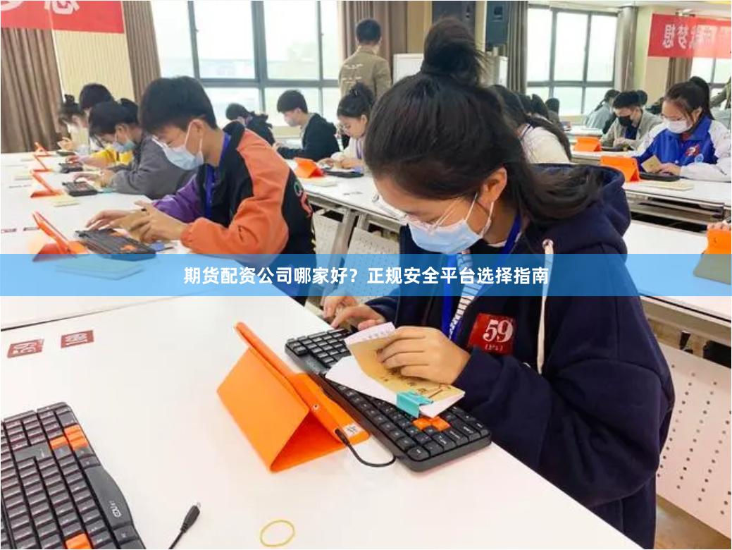 期货配资公司哪家好？正规安全平台选择指南