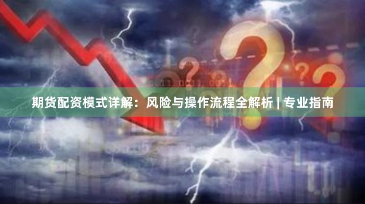 期货配资模式详解：风险与操作流程全解析 | 专业指南