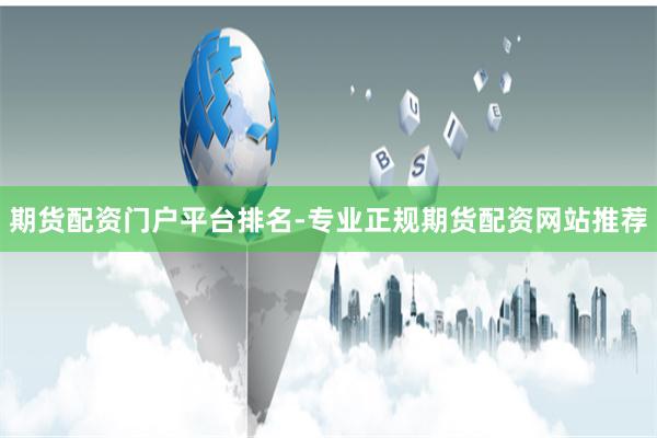 期货配资门户平台排名-专业正规期货配资网站推荐