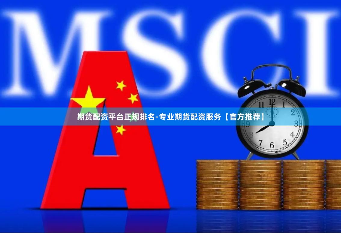期货配资平台正规排名-专业期货配资服务【官方推荐】