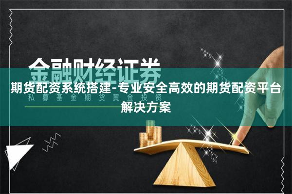期货配资系统搭建-专业安全高效的期货配资平台解决方案
