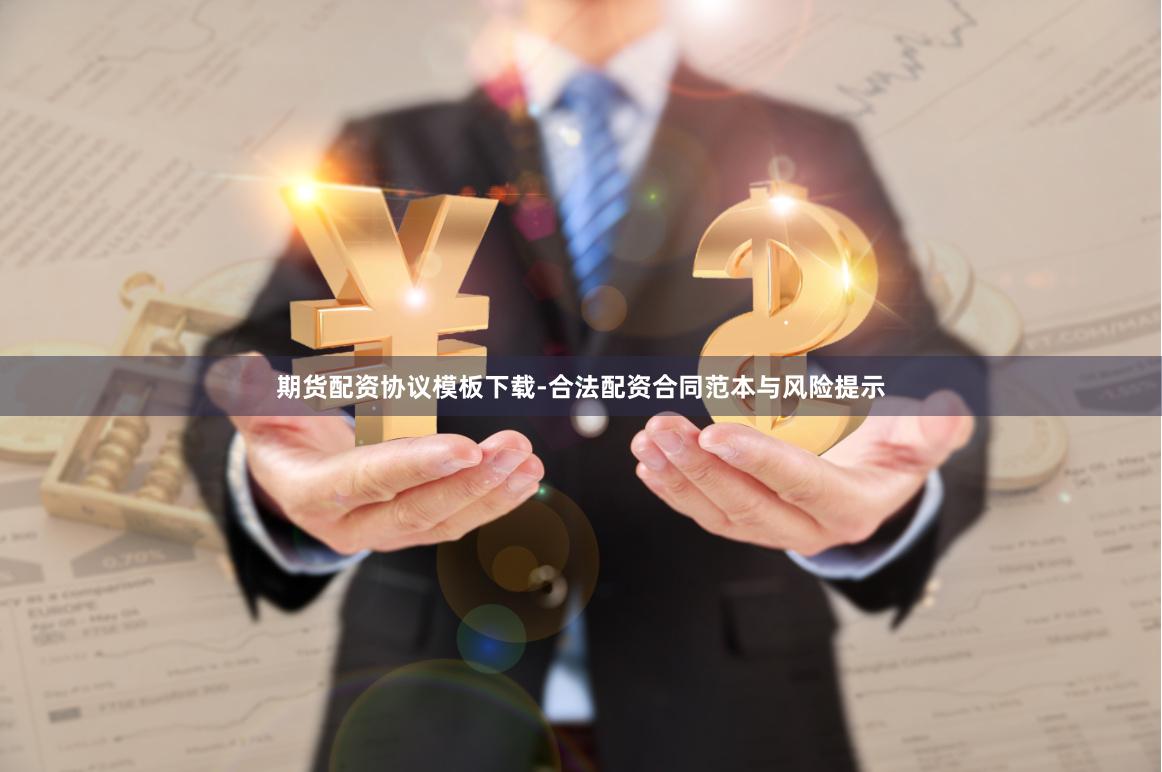 期货配资协议模板下载-合法配资合同范本与风险提示