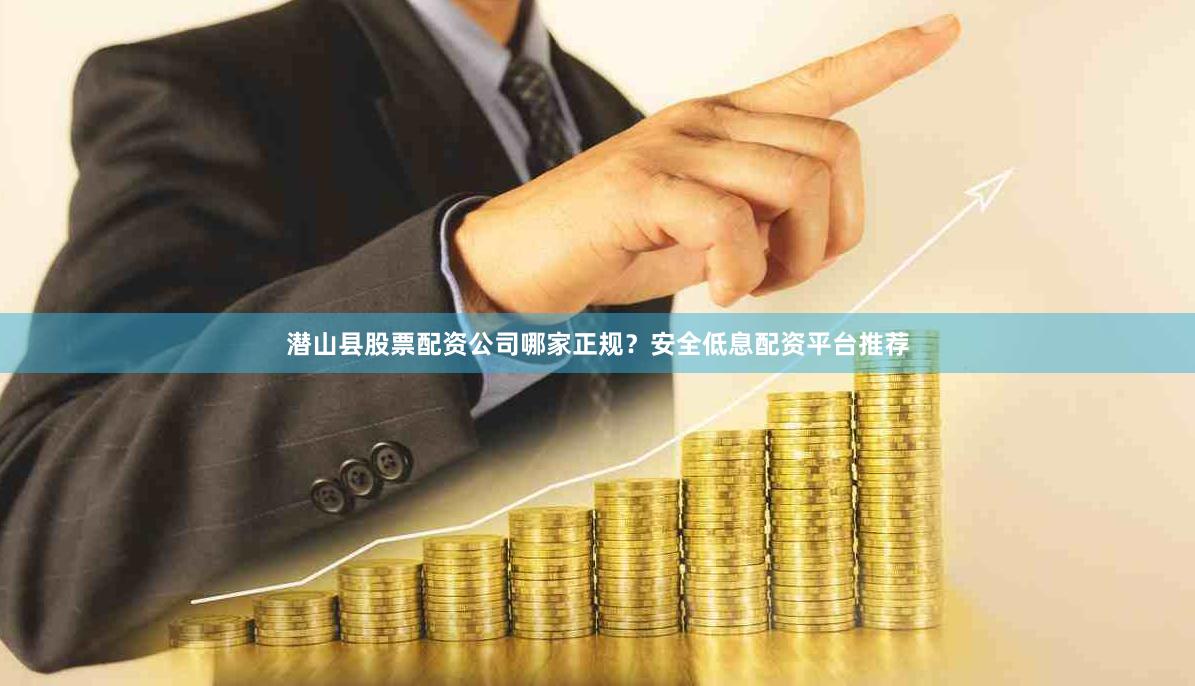 潜山县股票配资公司哪家正规？安全低息配资平台推荐