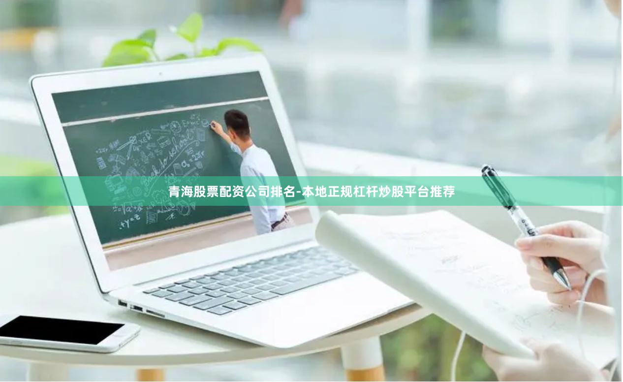 青海股票配资公司排名-本地正规杠杆炒股平台推荐