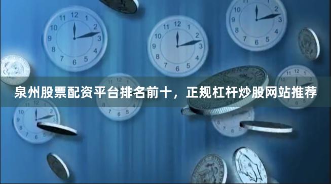 泉州股票配资平台排名前十，正规杠杆炒股网站推荐
