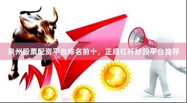 泉州股票配资平台排名前十，正规杠杆炒股平台推荐
