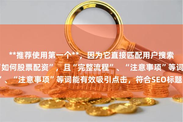 **推荐使用第一个**，因为它直接匹配用户搜索意图，包含核心关键词“如何股票配资”，且“完整流程”、“注意事项”等词能有效吸引点击，符合SEO标题要求。