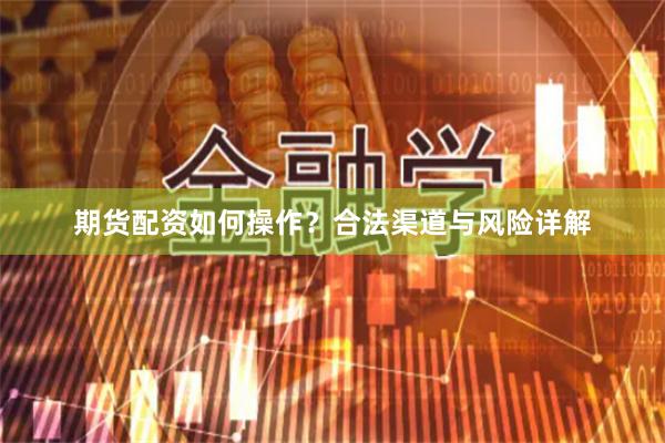 期货配资如何操作？合法渠道与风险详解