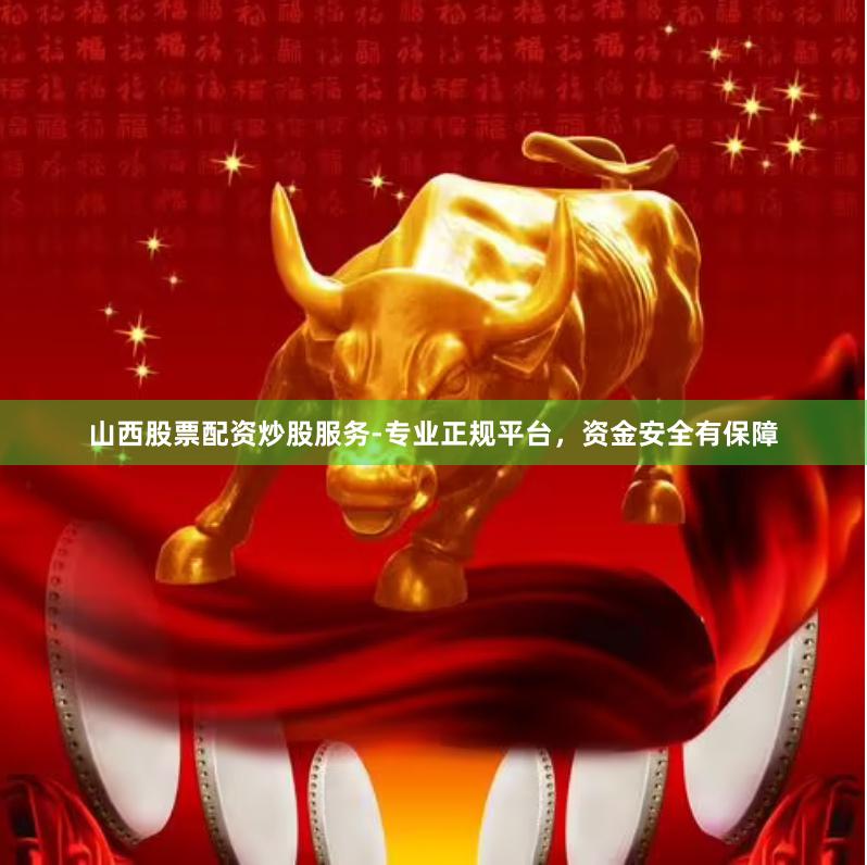 山西股票配资炒股服务-专业正规平台，资金安全有保障