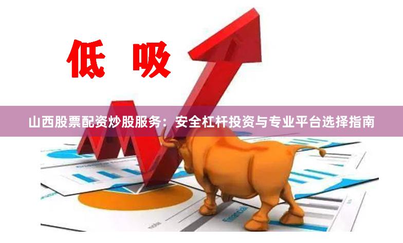 山西股票配资炒股服务：安全杠杆投资与专业平台选择指南