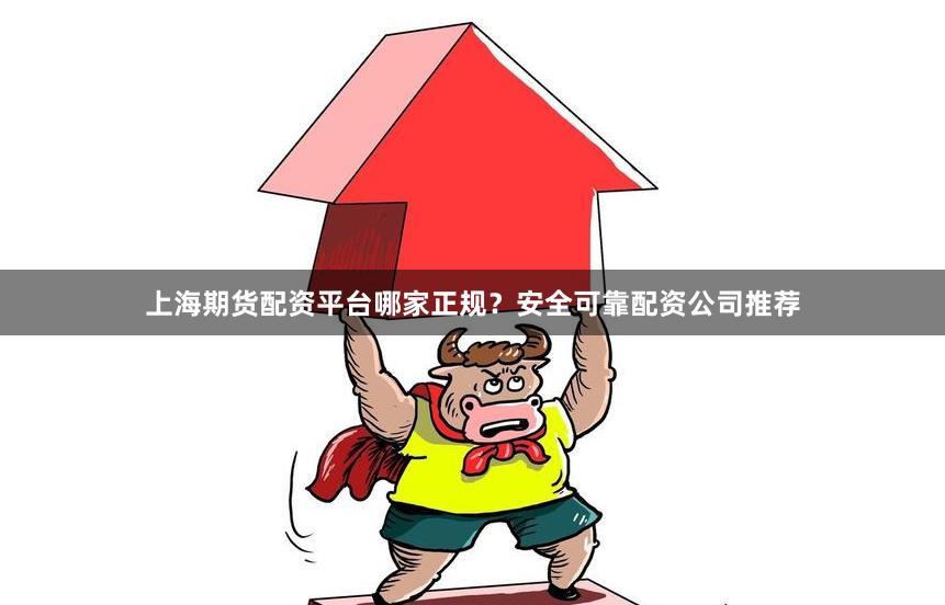 上海期货配资平台哪家正规？安全可靠配资公司推荐
