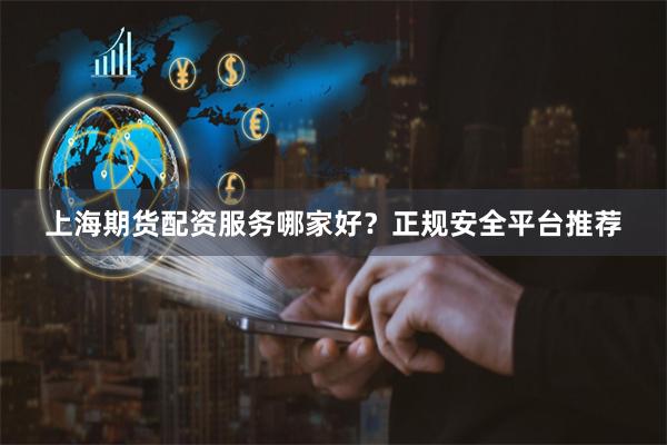 上海期货配资服务哪家好？正规安全平台推荐